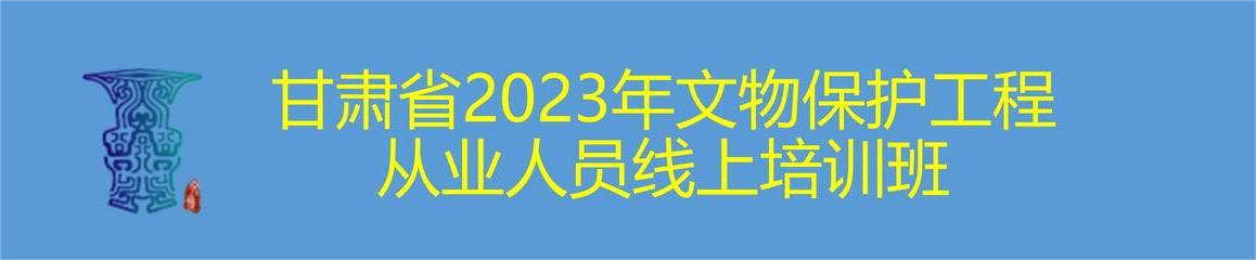 甘肃省2023年文物保护工程从业人员线上培训班